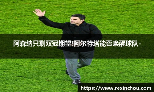 阿森纳只剩双冠期望!阿尔特塔能否唤醒球队-