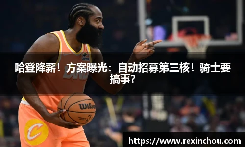 哈登降薪！方案曝光：自动招募第三核！骑士要搞事？